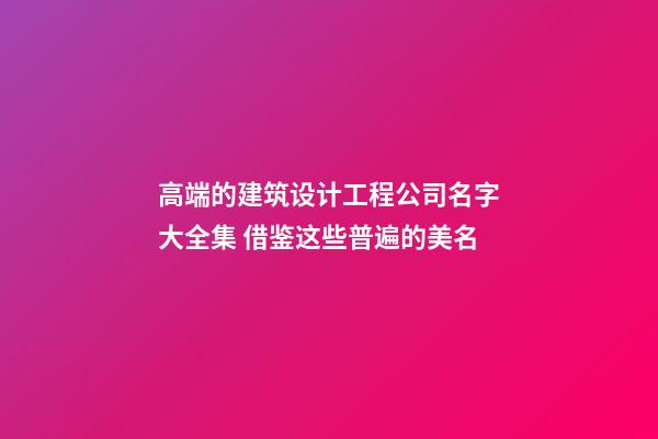 高端的建筑设计工程公司名字大全集 借鉴这些普遍的美名-第1张-公司起名-玄机派